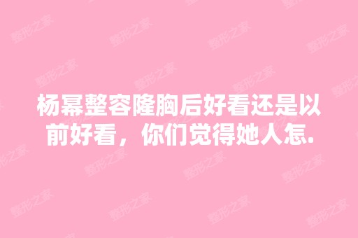 杨幂整容隆胸后好看还是以前好看，你们觉得她人怎...