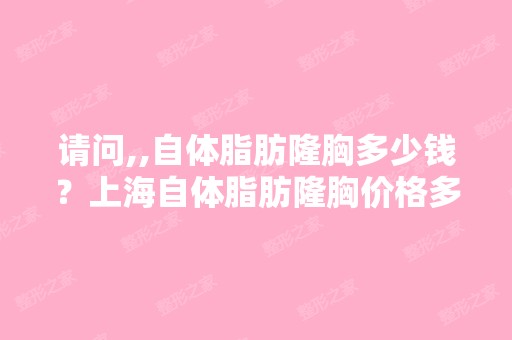 请问,,自体脂肪隆胸多少钱？上海自体脂肪隆胸价格多少钱