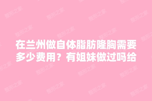 在兰州做自体脂肪隆胸需要多少费用？有姐妹做过吗给点意见呀！