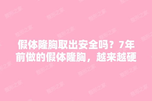 假体隆胸取出安全吗？7年前做的假体隆胸，越来越硬...