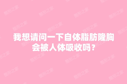 我想请问一下自体脂肪隆胸会被人体吸收吗？