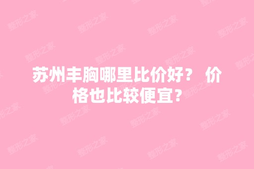 苏州丰胸哪里比价好？ 价格也比较便宜？