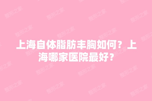 上海自体脂肪丰胸如何？上海哪家医院比较好？