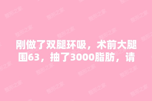 刚做了双腿环吸，术前大腿围63，抽了3000脂肪，请...