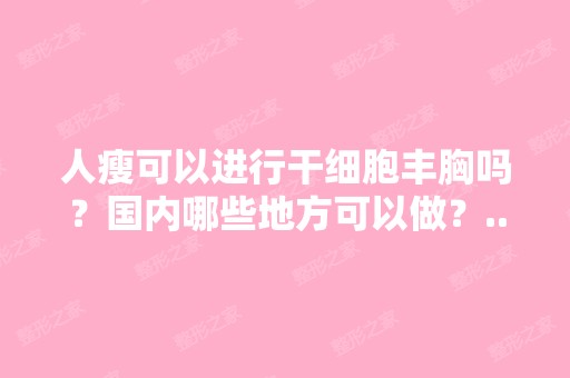 人瘦可以进行丰胸吗？国内哪些地方可以做？...