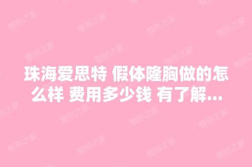 珠海爱思特 假体隆胸做的怎么样 费用多少钱 有了解...