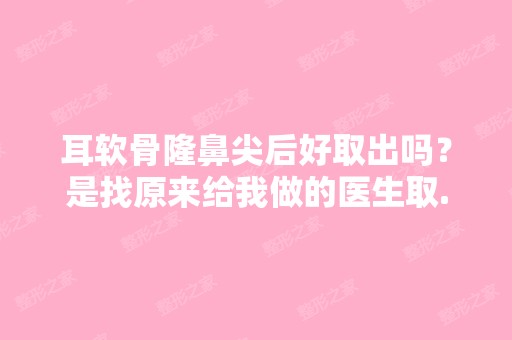 耳软骨隆鼻尖后好取出吗？是找原来给我做的医生取...