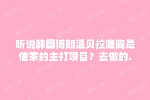 听说韩国博朗温贝拉隆胸是他家的主打项目？去做的...