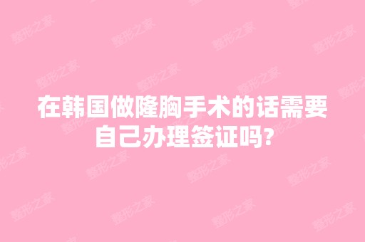 在韩国做隆胸手术的话需要自己办理签证吗?