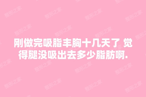 刚做完吸脂丰胸十几天了 觉得腿没吸出去多少脂肪啊...