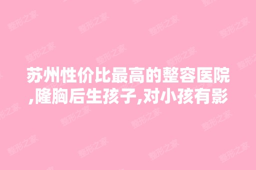 苏州性价比高的整容医院,隆胸后生孩子,对小孩有影响吗 ？