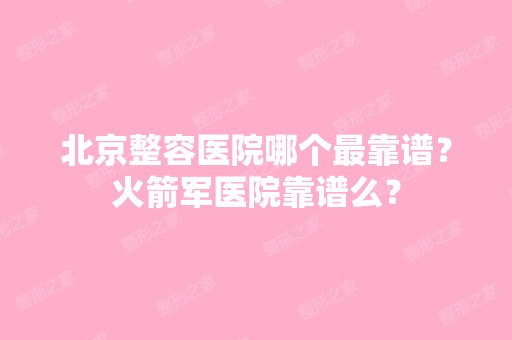 北京整容医院哪个靠谱？火箭军医院靠谱么？