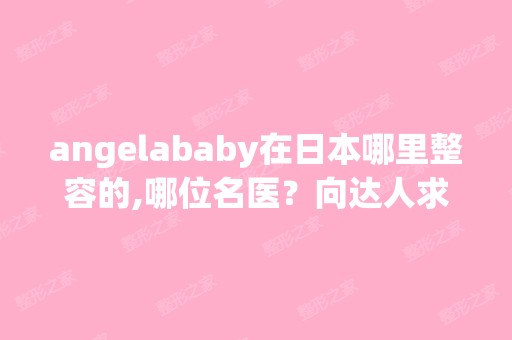 angelababy在日本哪里整容的,哪位名医？向达人求助！