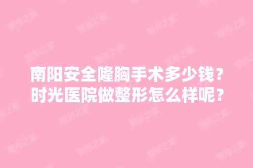 南阳安全隆胸手术多少钱？时光医院做整形怎么样呢？