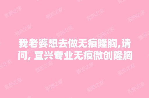 我老婆想去做无痕隆胸,请问, 宜兴专业无痕微创隆胸 哪好？