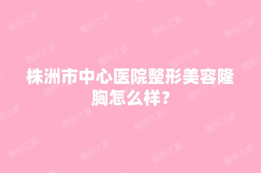 株洲市中心医院整形美容隆胸怎么样？