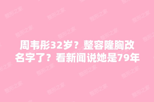 周韦彤32岁？整容隆胸改名字了？看新闻说她是79年8月的。