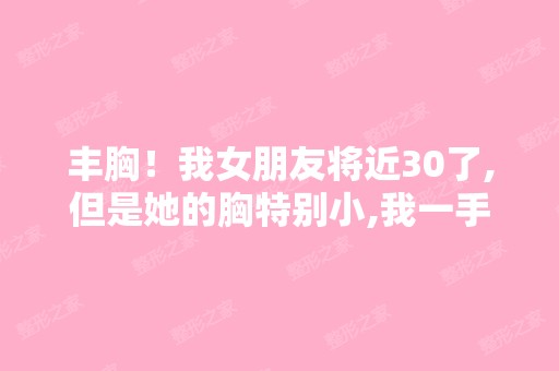 丰胸！我女朋友将近30了,但是她的胸特别小,我一手差不多能抓完！...