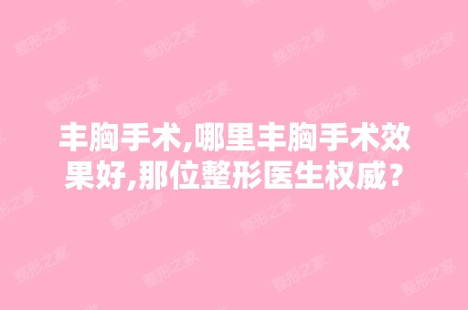 丰胸手术,哪里丰胸手术效果好,那位整形医生权威？