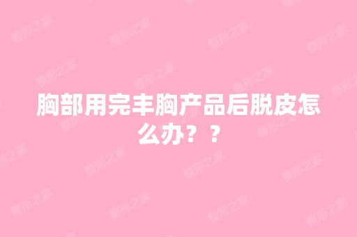 胸部用完丰胸产品后脱皮怎么办？？