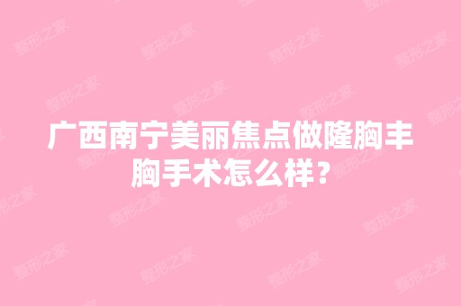 广西南宁美丽焦点做隆胸丰胸手术怎么样？