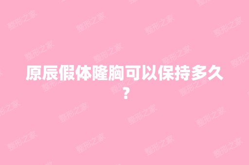 原辰假体隆胸可以保持多久？