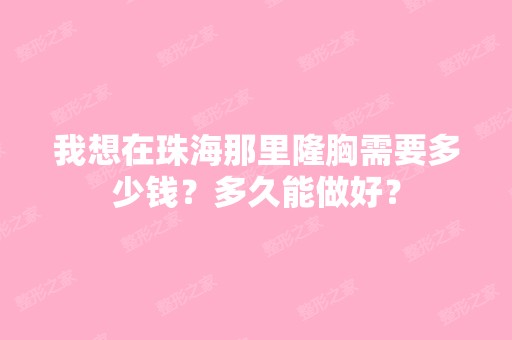 我想在珠海那里隆胸需要多少钱？多久能做好？