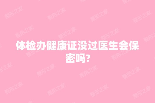 体检办健康证没过医生会保密吗?