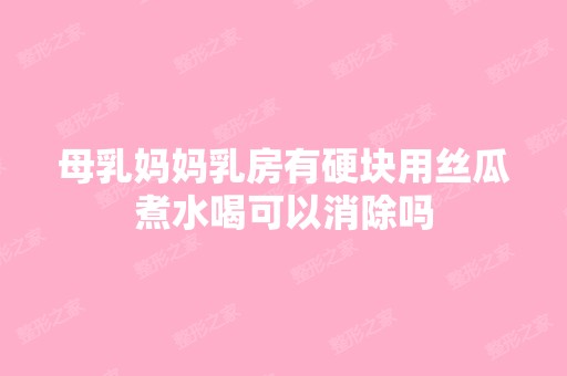 母乳妈妈乳房有硬块用丝瓜煮水喝可以消除吗