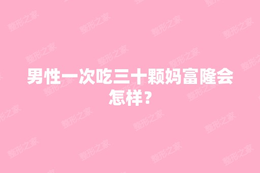 男性一次吃三十颗妈富隆会怎样？