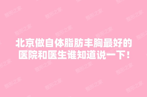 北京做自体脂肪丰胸比较好的医院和医生谁知道说一下！很多人说嘉美信...