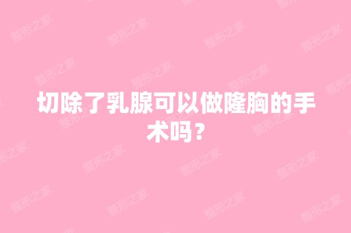 切除了乳腺可以做隆胸的手术吗？