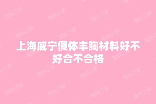 上海威宁假体丰胸材料好不好合不合格