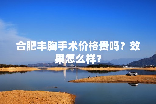 合肥丰胸手术价格贵吗？效果怎么样？