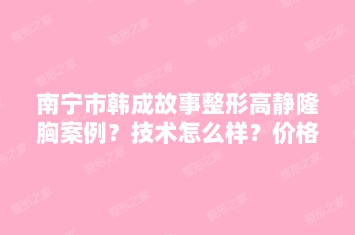 南宁市韩成故事整形高静隆胸案例？技术怎么样？价格一般多少钱