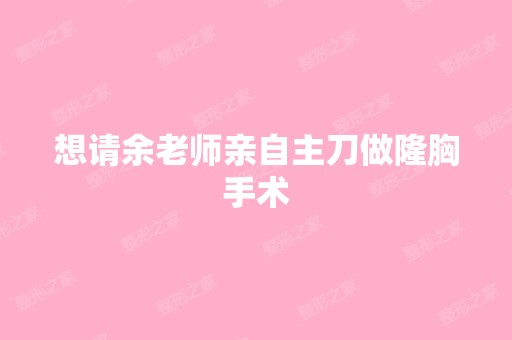 想请余老师亲自主刀做隆胸手术