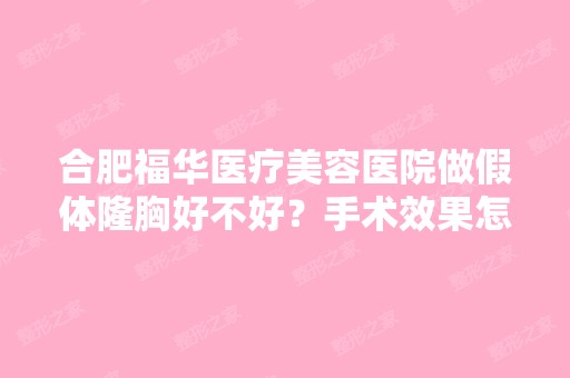 合肥福华医疗美容医院做假体隆胸好不好？手术效果怎么样？