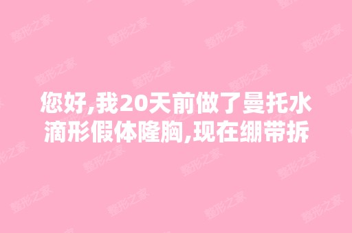 您好,我20天前做了曼托水滴形假体隆胸,现在绷带拆除后,发现乳... ...