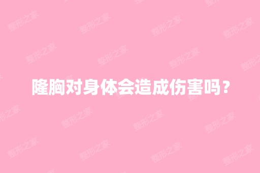 隆胸对身体会造成伤害吗？