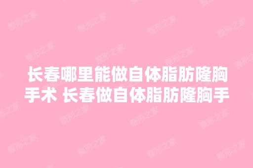 长春哪里能做自体脂肪隆胸手术 长春做自体脂肪隆胸手术哪家比较好