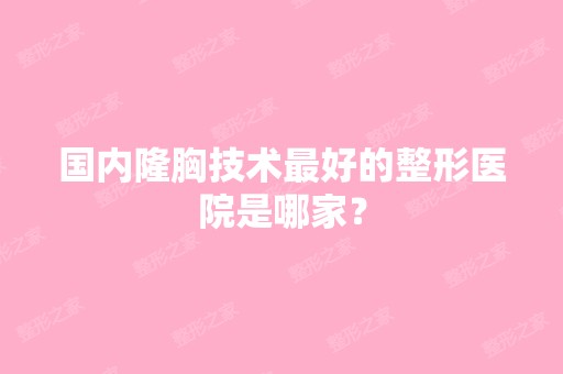 国内隆胸技术比较好的整形医院是哪家？