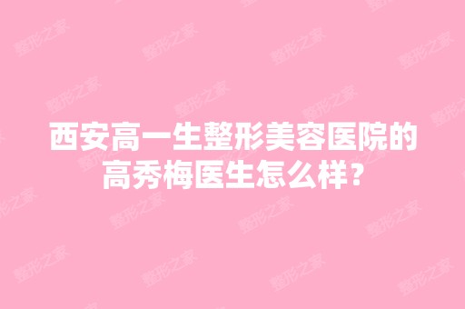 西安高一生整形美容医院的高秀梅医生怎么样？