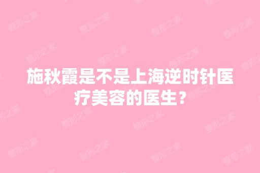 施秋霞是不是上海逆时针医疗美容的医生？