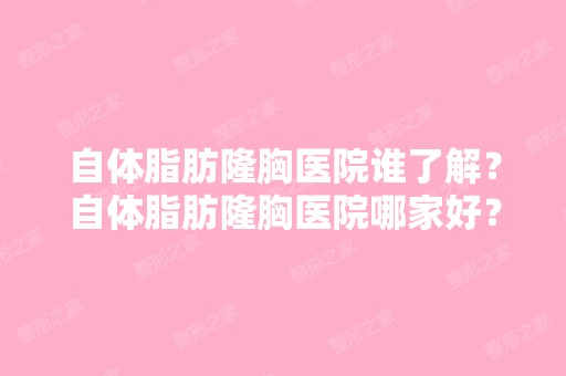 自体脂肪隆胸医院谁了解？自体脂肪隆胸医院哪家好？