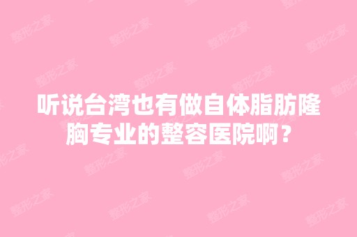 听说台湾也有做自体脂肪隆胸专业的整容医院啊？