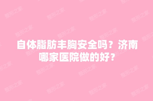 自体脂肪丰胸安全吗？济南哪家医院做的好？