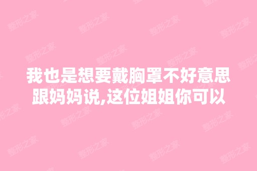 我也是想要戴胸罩不好意思跟妈妈说,这位姐姐你可以帮帮我吗