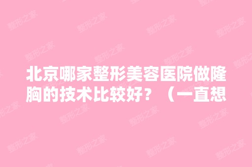 北京哪家整形美容医院做隆胸的技术比较好？（一直想做隆胸,不知道...