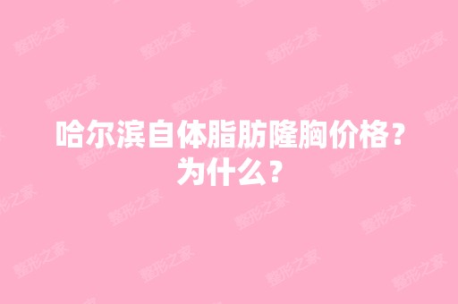 哈尔滨自体脂肪隆胸价格？为什么？