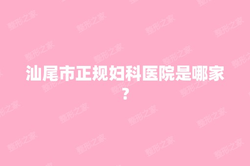 汕尾市正规妇科医院是哪家?